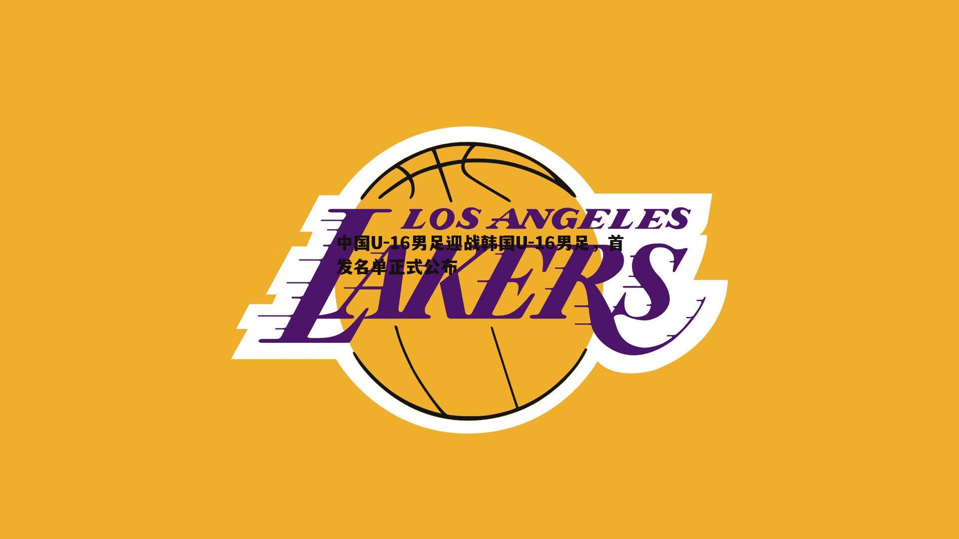 亿兆体育-中国U-16男足迎战韩国U-16男足，首发名单正式公布