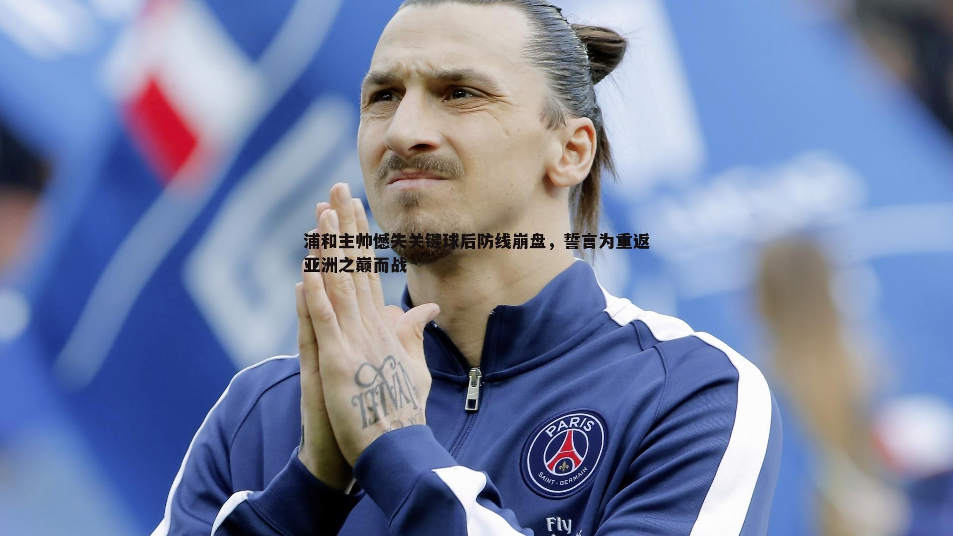 亿兆体育-浦和主帅憾失关键球后防线崩盘，誓言为重返亚洲之巅而战