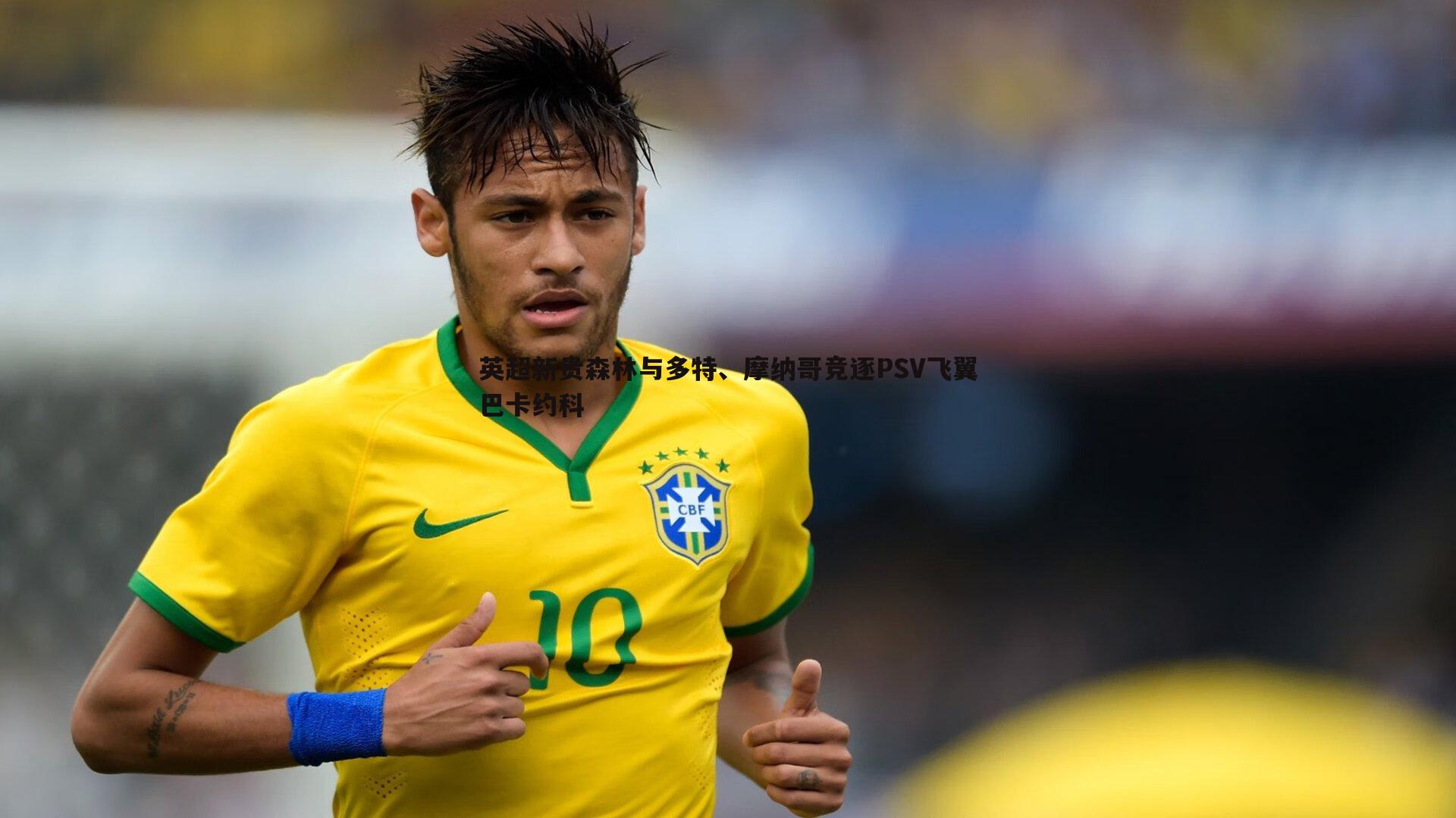 英超新贵森林与多特、摩纳哥竞逐PSV飞翼巴卡约科