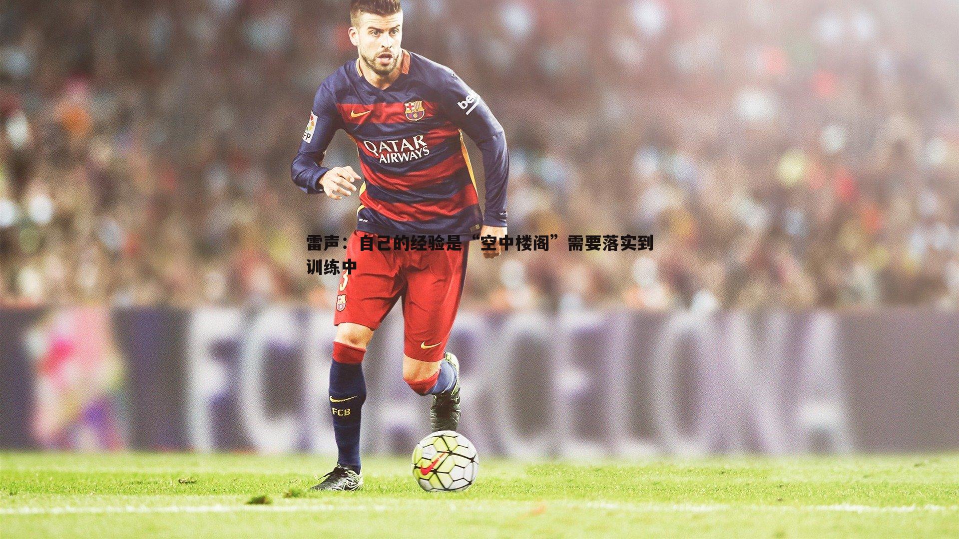亿兆体育-雷声：自己的经验是“空中楼阁”需要落实到训练中