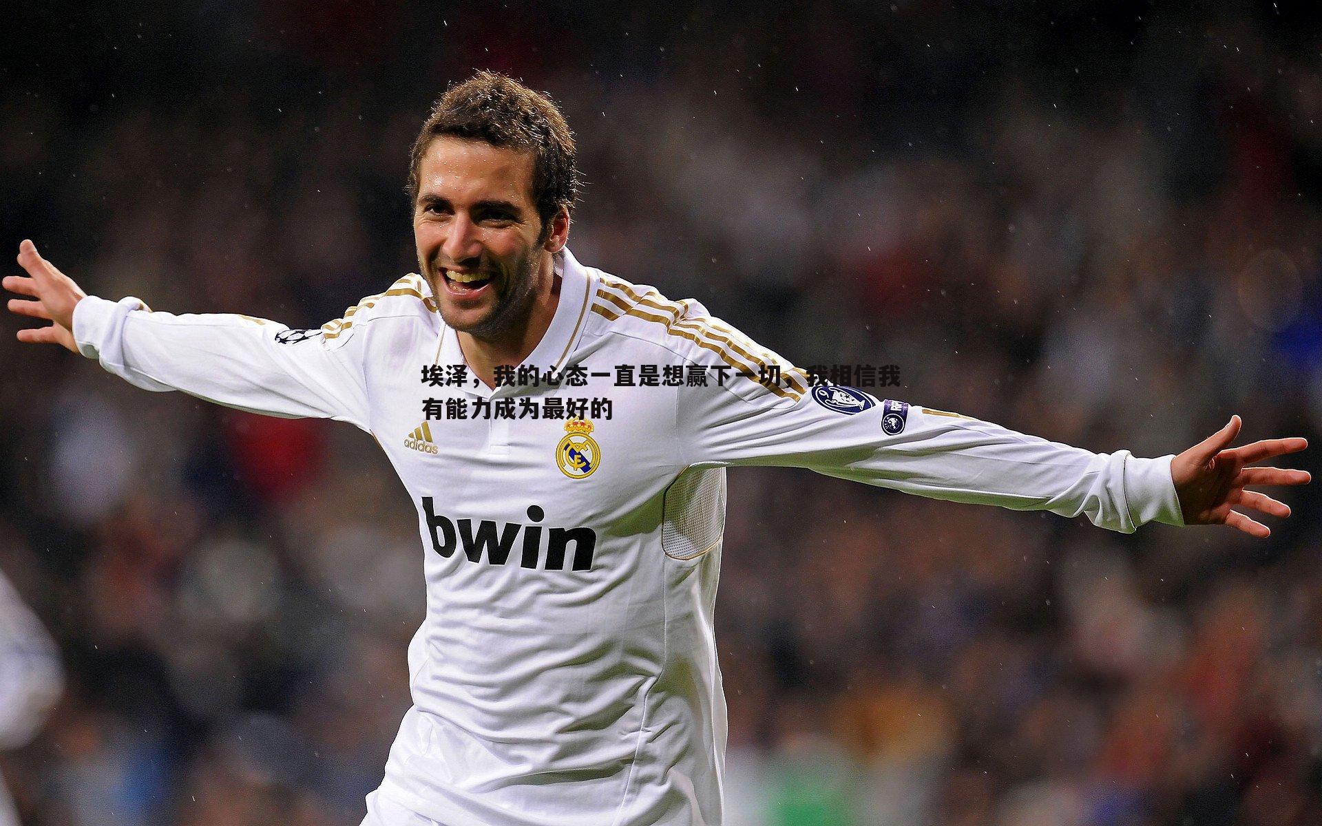 亿兆体育-埃泽，我的心态一直是想赢下一切，我相信我有能力成为最好的