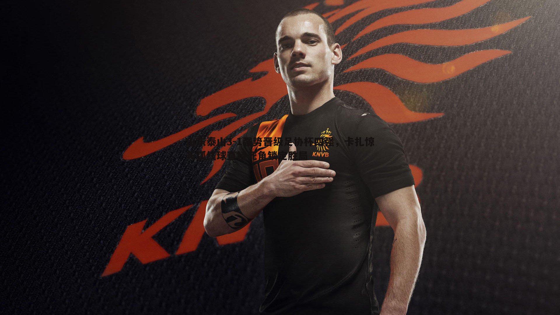 山东泰山3-1强势晋级足协杯四强,卡扎惊天弧线球直挂死角锁定胜局