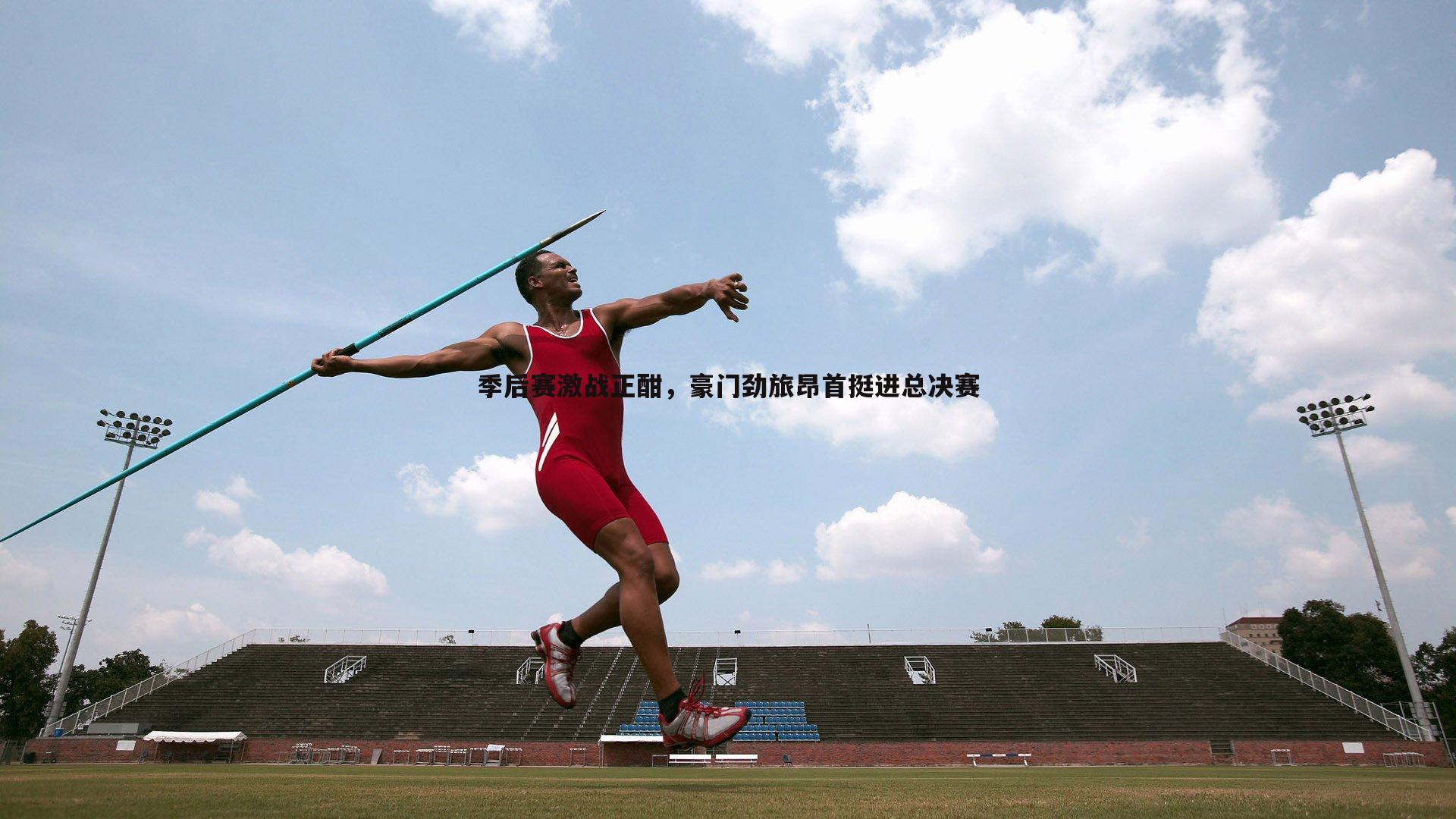 亿兆体育-季后赛激战正酣，豪门劲旅昂首挺进总决赛